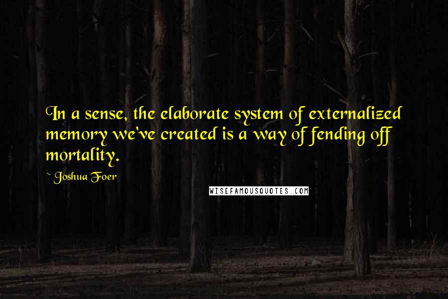 Joshua Foer Quotes: In a sense, the elaborate system of externalized memory we've created is a way of fending off mortality.