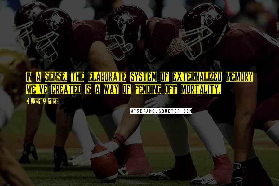 Joshua Foer Quotes: In a sense, the elaborate system of externalized memory we've created is a way of fending off mortality.