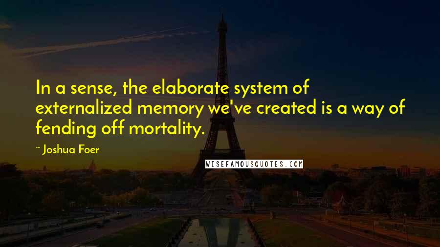 Joshua Foer Quotes: In a sense, the elaborate system of externalized memory we've created is a way of fending off mortality.