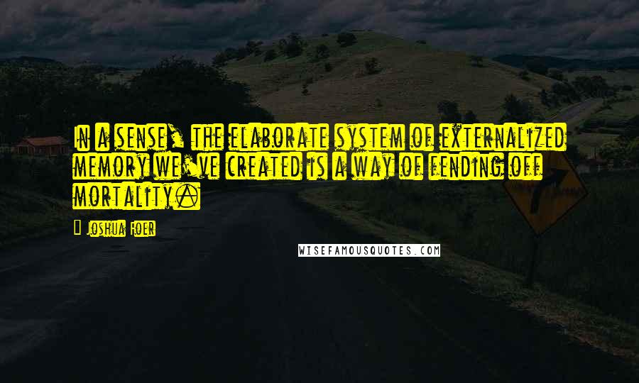 Joshua Foer Quotes: In a sense, the elaborate system of externalized memory we've created is a way of fending off mortality.