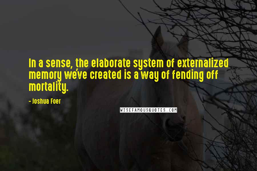 Joshua Foer Quotes: In a sense, the elaborate system of externalized memory we've created is a way of fending off mortality.