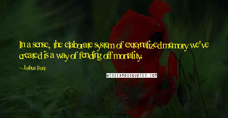 Joshua Foer Quotes: In a sense, the elaborate system of externalized memory we've created is a way of fending off mortality.