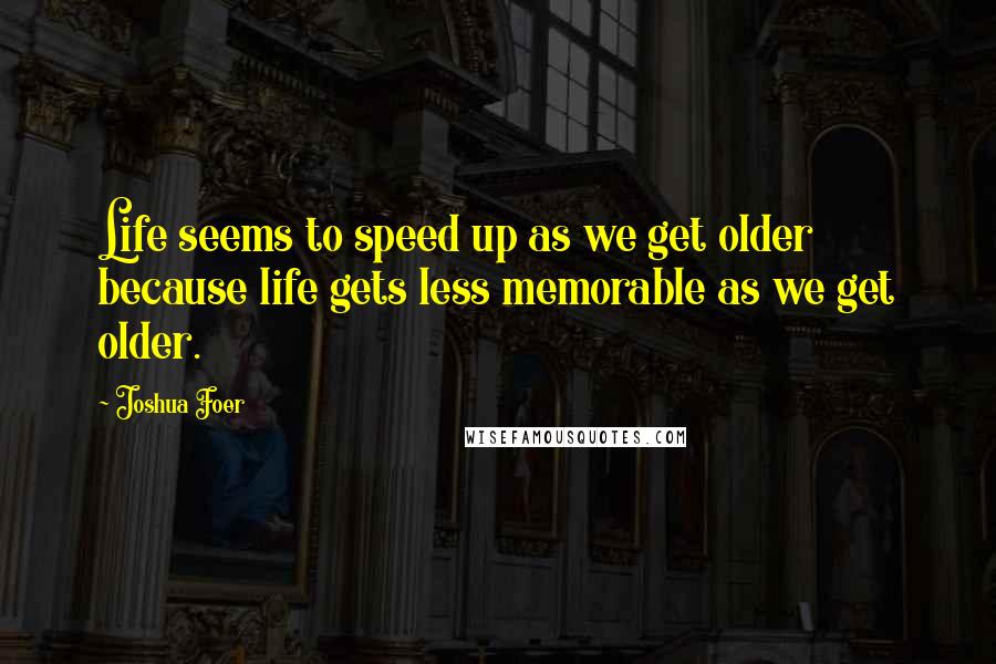 Joshua Foer Quotes: Life seems to speed up as we get older because life gets less memorable as we get older.