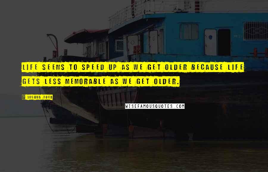 Joshua Foer Quotes: Life seems to speed up as we get older because life gets less memorable as we get older.