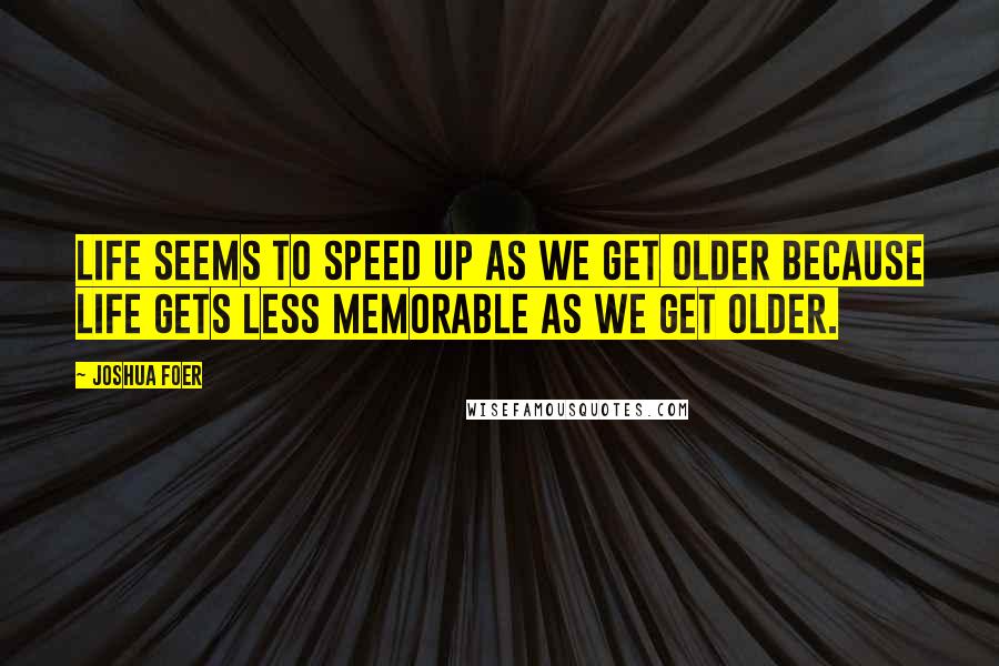 Joshua Foer Quotes: Life seems to speed up as we get older because life gets less memorable as we get older.