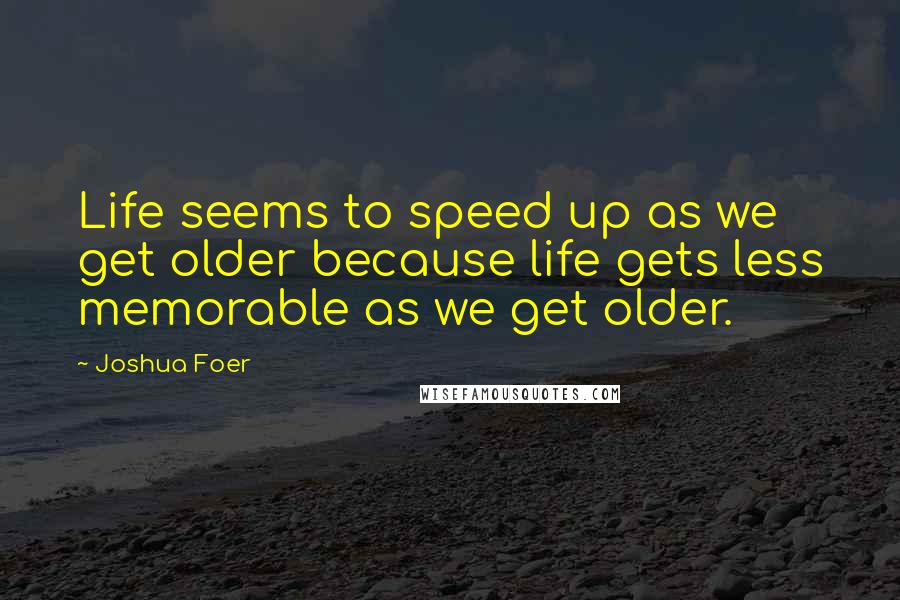 Joshua Foer Quotes: Life seems to speed up as we get older because life gets less memorable as we get older.