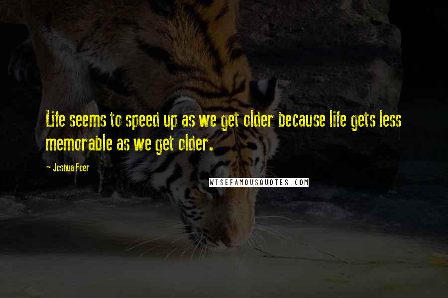 Joshua Foer Quotes: Life seems to speed up as we get older because life gets less memorable as we get older.