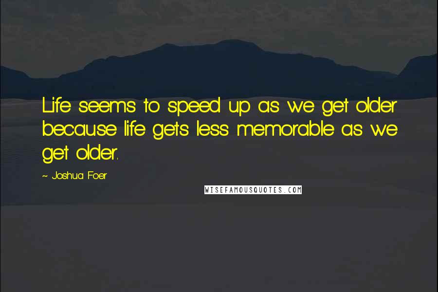 Joshua Foer Quotes: Life seems to speed up as we get older because life gets less memorable as we get older.