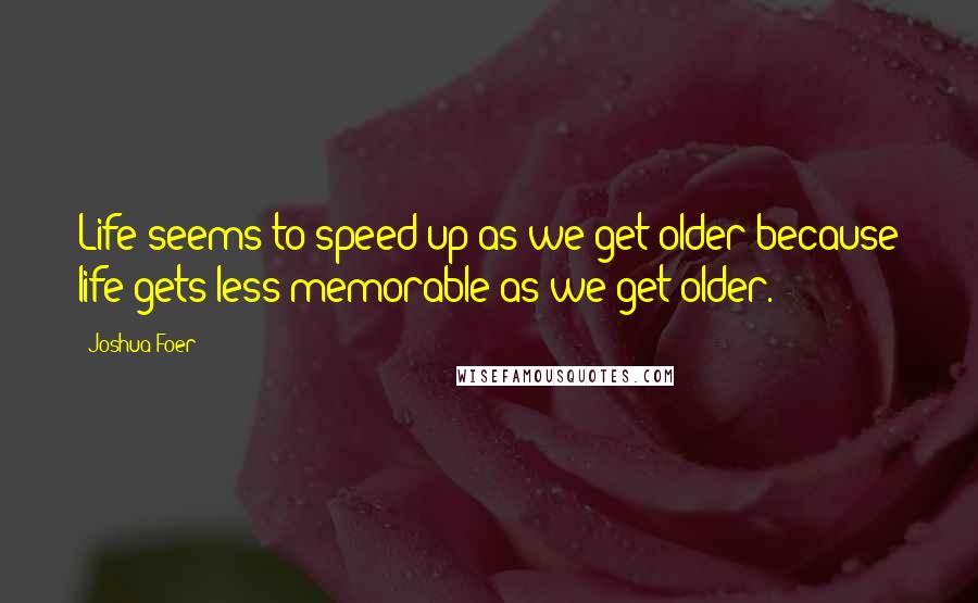 Joshua Foer Quotes: Life seems to speed up as we get older because life gets less memorable as we get older.