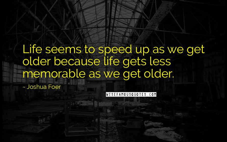 Joshua Foer Quotes: Life seems to speed up as we get older because life gets less memorable as we get older.