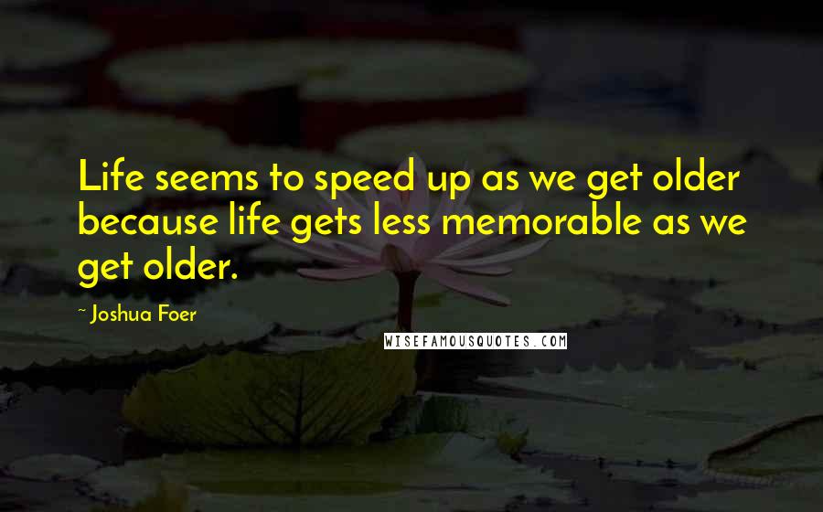 Joshua Foer Quotes: Life seems to speed up as we get older because life gets less memorable as we get older.