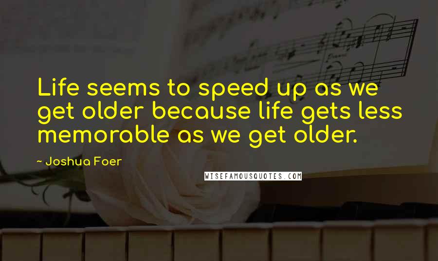 Joshua Foer Quotes: Life seems to speed up as we get older because life gets less memorable as we get older.