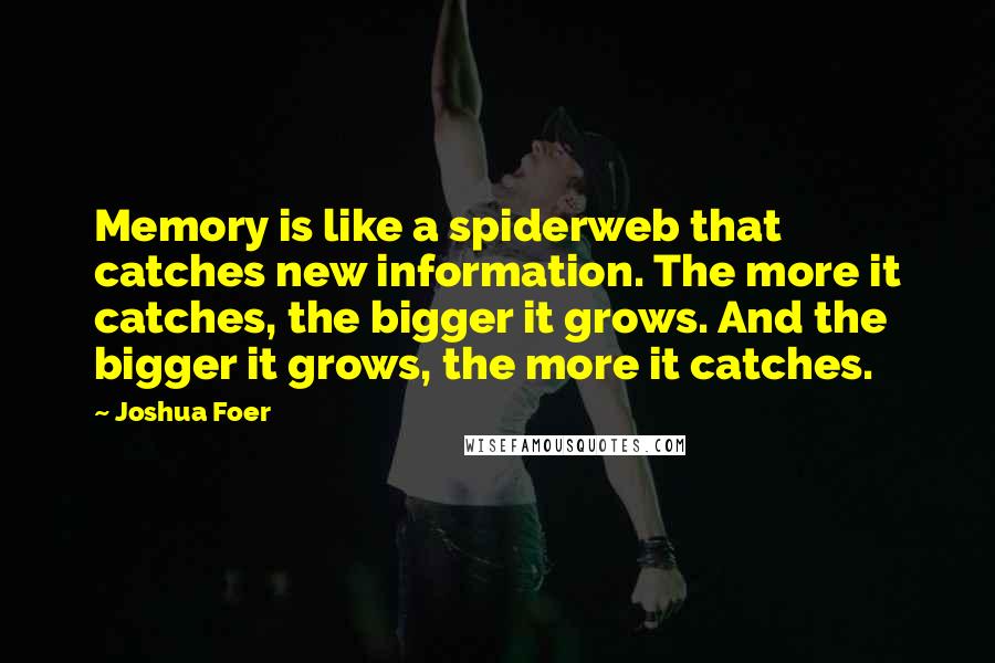 Joshua Foer Quotes: Memory is like a spiderweb that catches new information. The more it catches, the bigger it grows. And the bigger it grows, the more it catches.