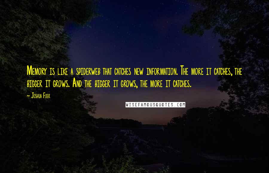 Joshua Foer Quotes: Memory is like a spiderweb that catches new information. The more it catches, the bigger it grows. And the bigger it grows, the more it catches.