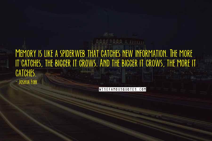 Joshua Foer Quotes: Memory is like a spiderweb that catches new information. The more it catches, the bigger it grows. And the bigger it grows, the more it catches.