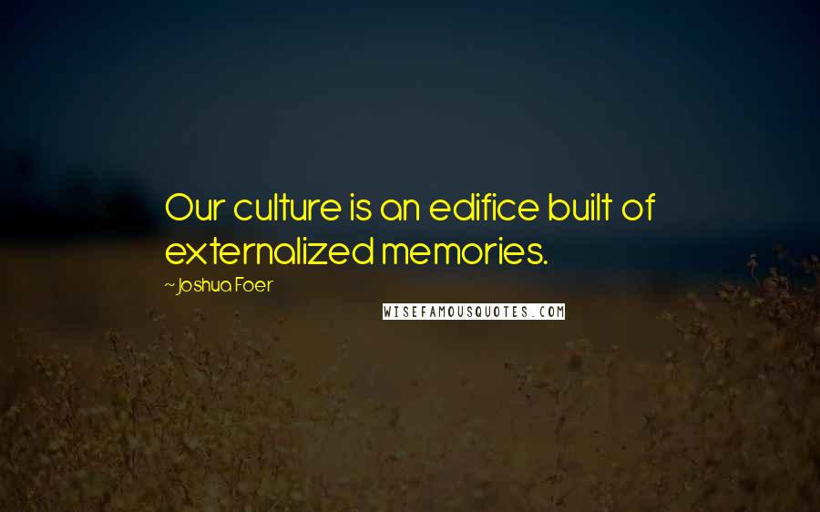 Joshua Foer Quotes: Our culture is an edifice built of externalized memories.