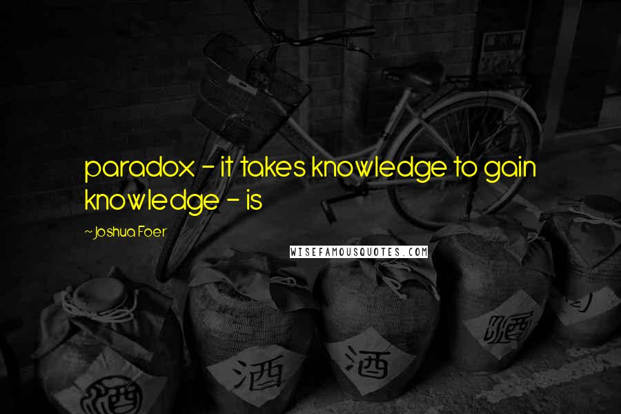 Joshua Foer Quotes: paradox - it takes knowledge to gain knowledge - is