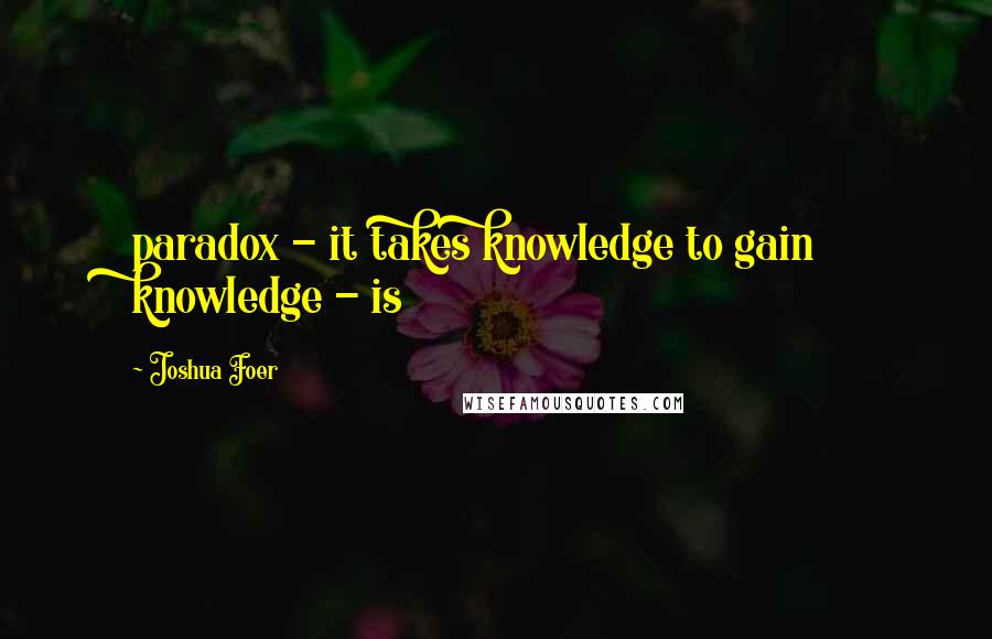 Joshua Foer Quotes: paradox - it takes knowledge to gain knowledge - is