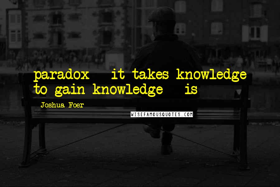 Joshua Foer Quotes: paradox - it takes knowledge to gain knowledge - is