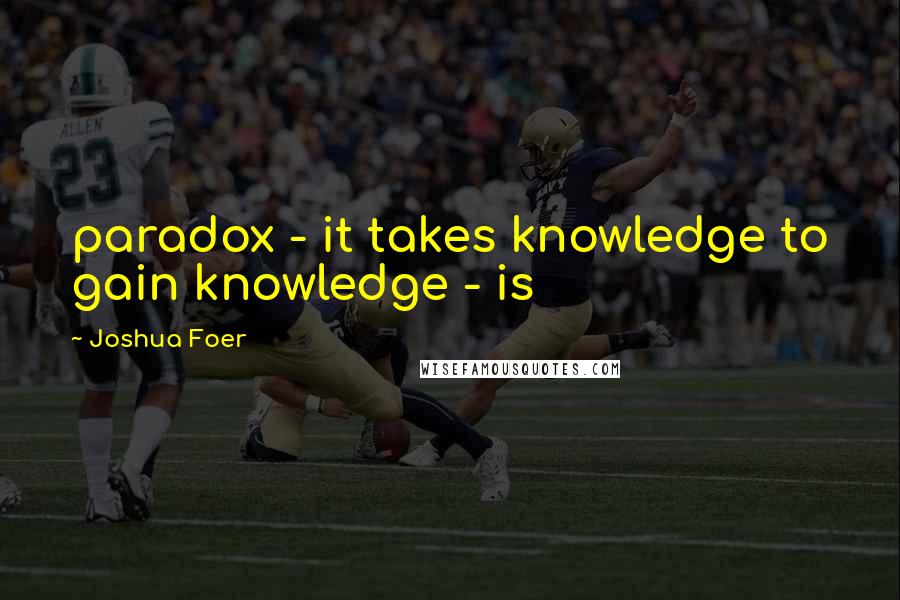Joshua Foer Quotes: paradox - it takes knowledge to gain knowledge - is