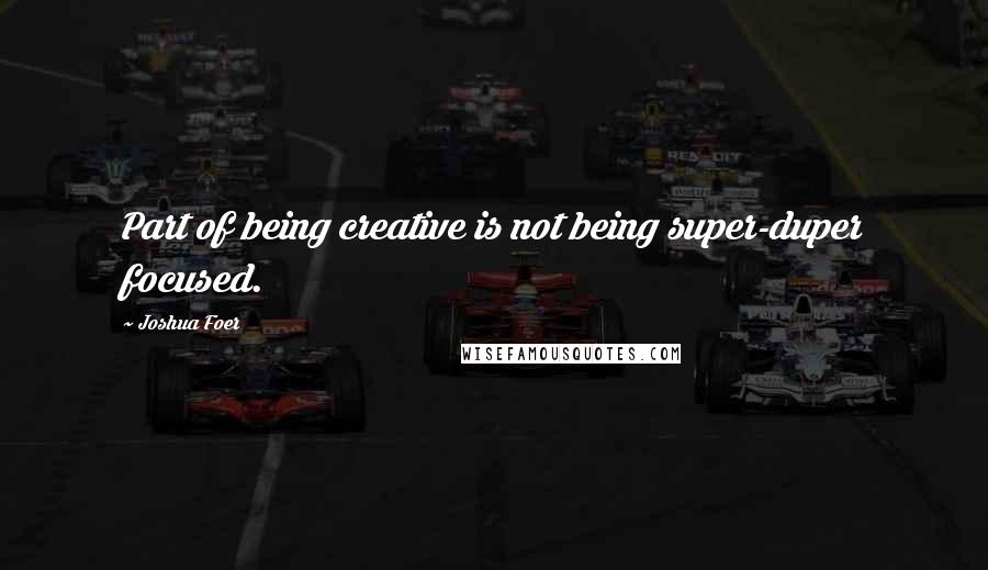 Joshua Foer Quotes: Part of being creative is not being super-duper focused.