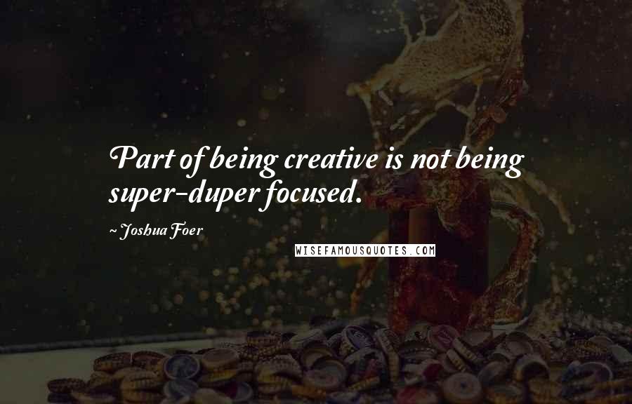 Joshua Foer Quotes: Part of being creative is not being super-duper focused.