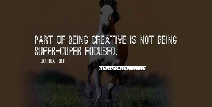 Joshua Foer Quotes: Part of being creative is not being super-duper focused.