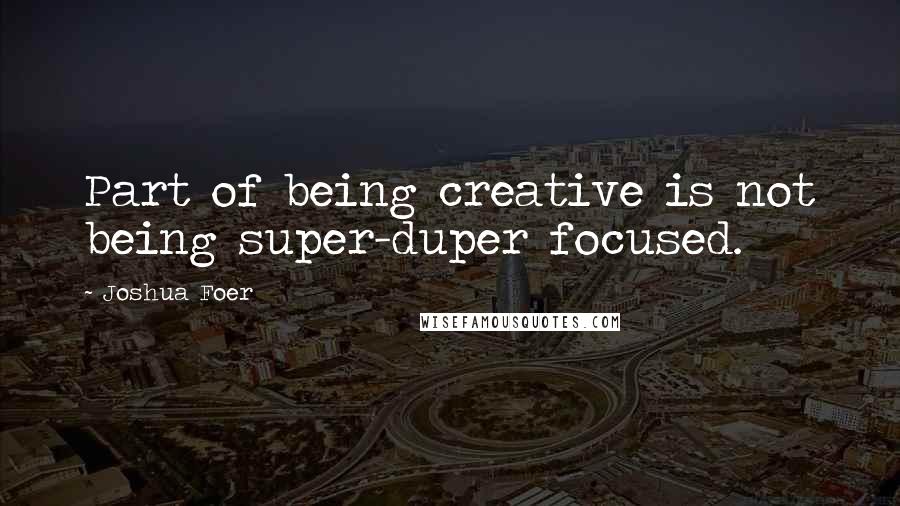 Joshua Foer Quotes: Part of being creative is not being super-duper focused.