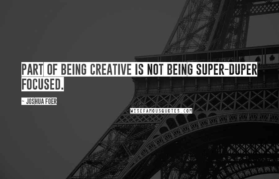 Joshua Foer Quotes: Part of being creative is not being super-duper focused.