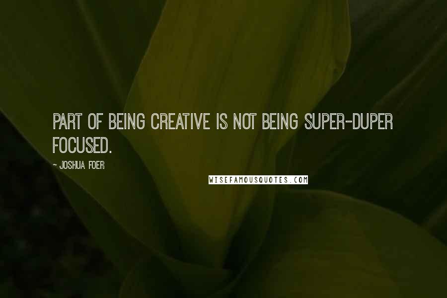 Joshua Foer Quotes: Part of being creative is not being super-duper focused.