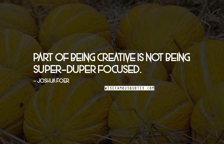 Joshua Foer Quotes: Part of being creative is not being super-duper focused.
