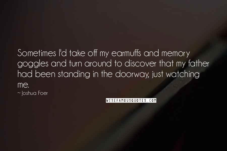 Joshua Foer Quotes: Sometimes I'd take off my earmuffs and memory goggles and turn around to discover that my father had been standing in the doorway, just watching me.