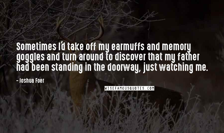 Joshua Foer Quotes: Sometimes I'd take off my earmuffs and memory goggles and turn around to discover that my father had been standing in the doorway, just watching me.