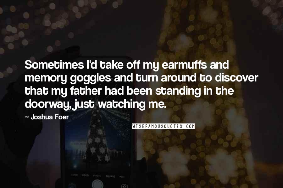 Joshua Foer Quotes: Sometimes I'd take off my earmuffs and memory goggles and turn around to discover that my father had been standing in the doorway, just watching me.