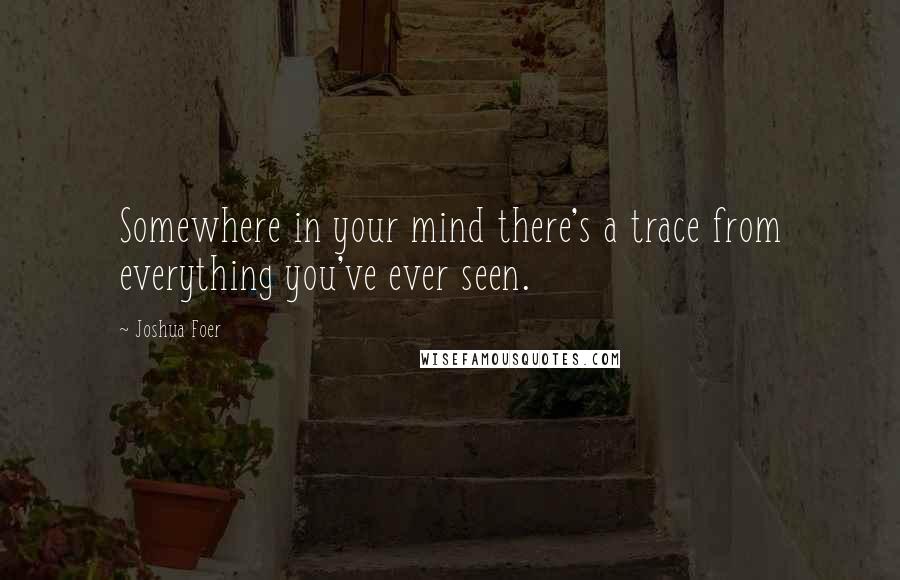 Joshua Foer Quotes: Somewhere in your mind there's a trace from everything you've ever seen.