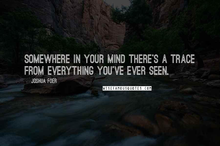 Joshua Foer Quotes: Somewhere in your mind there's a trace from everything you've ever seen.