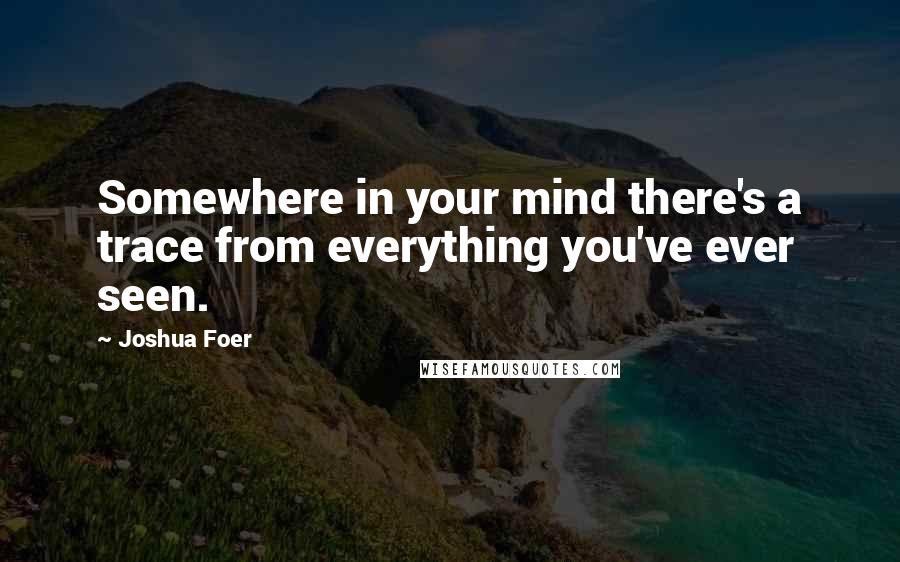 Joshua Foer Quotes: Somewhere in your mind there's a trace from everything you've ever seen.