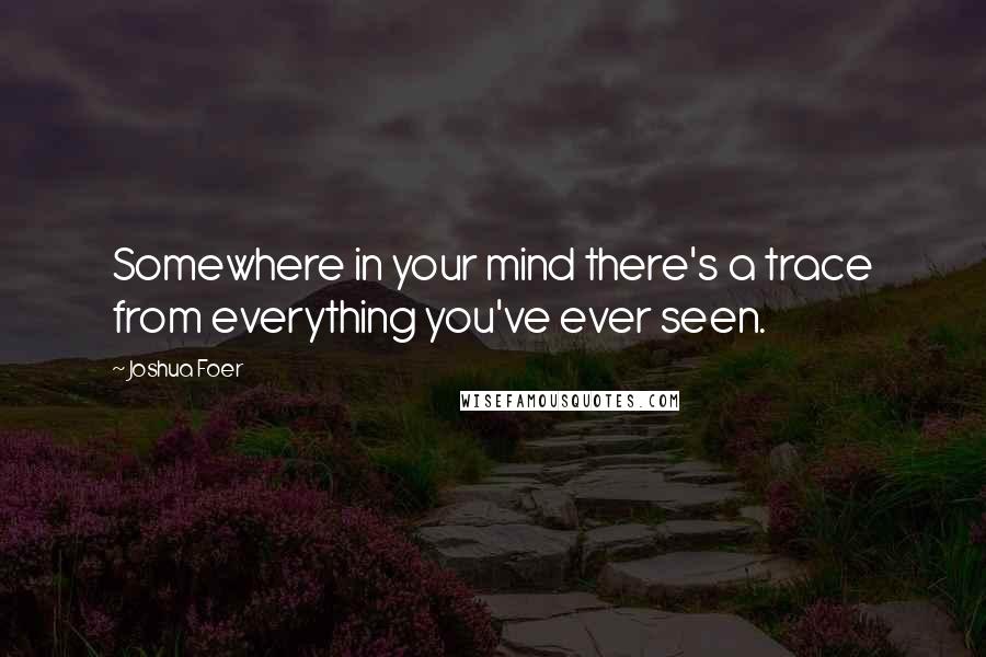 Joshua Foer Quotes: Somewhere in your mind there's a trace from everything you've ever seen.