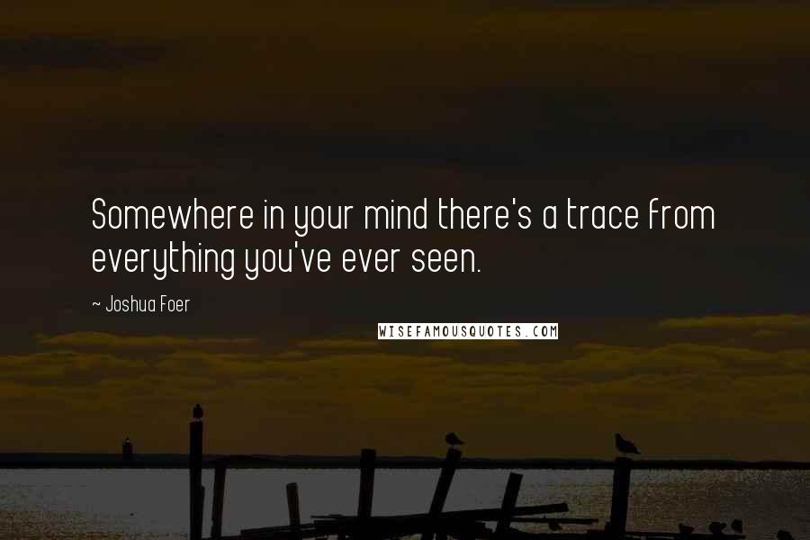 Joshua Foer Quotes: Somewhere in your mind there's a trace from everything you've ever seen.