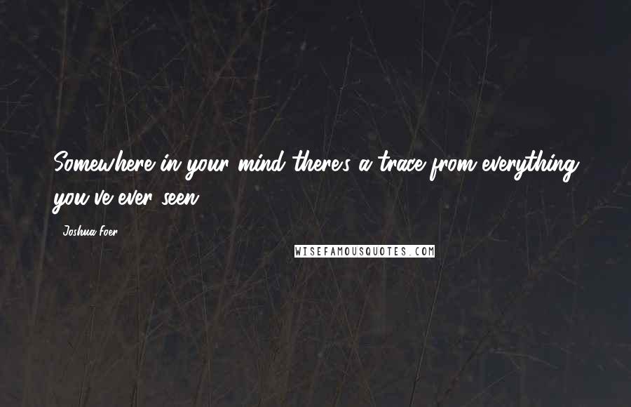 Joshua Foer Quotes: Somewhere in your mind there's a trace from everything you've ever seen.