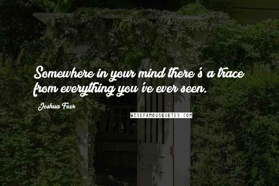 Joshua Foer Quotes: Somewhere in your mind there's a trace from everything you've ever seen.