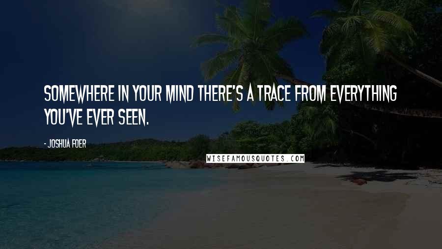 Joshua Foer Quotes: Somewhere in your mind there's a trace from everything you've ever seen.