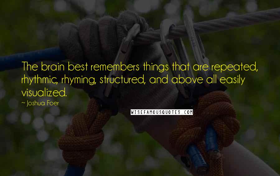 Joshua Foer Quotes: The brain best remembers things that are repeated, rhythmic, rhyming, structured, and above all easily visualized.
