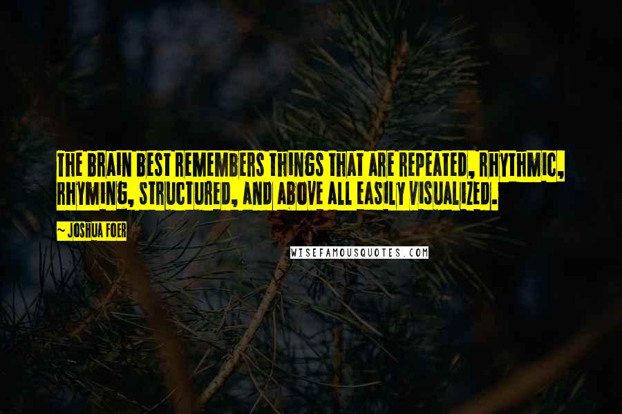 Joshua Foer Quotes: The brain best remembers things that are repeated, rhythmic, rhyming, structured, and above all easily visualized.