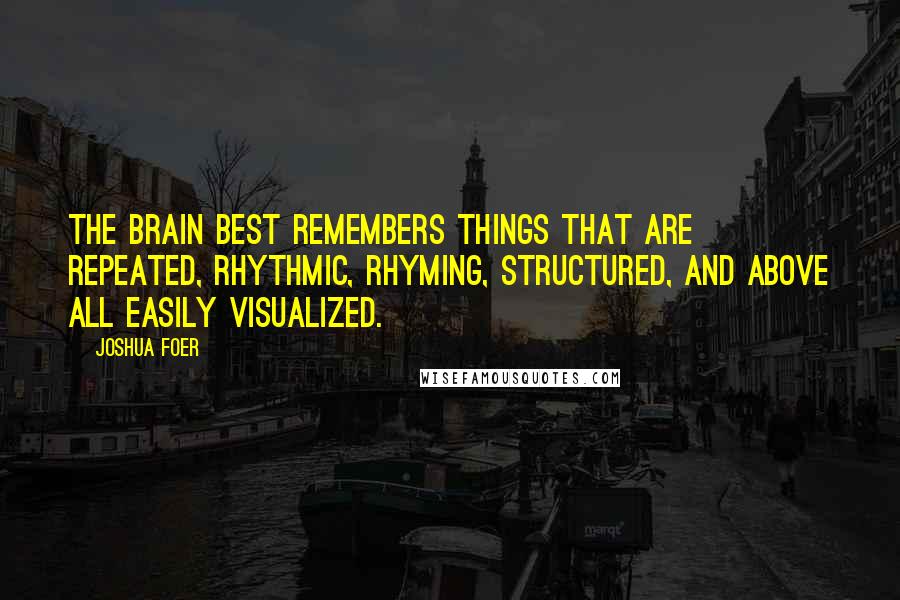 Joshua Foer Quotes: The brain best remembers things that are repeated, rhythmic, rhyming, structured, and above all easily visualized.