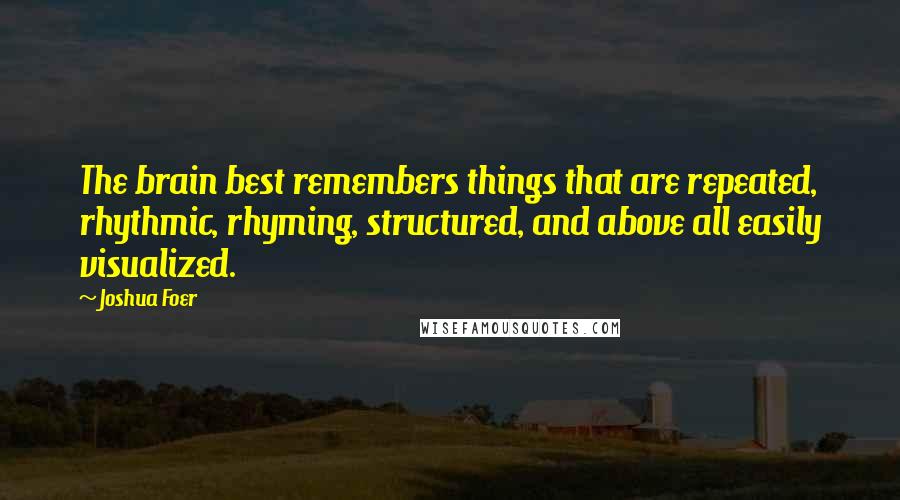 Joshua Foer Quotes: The brain best remembers things that are repeated, rhythmic, rhyming, structured, and above all easily visualized.
