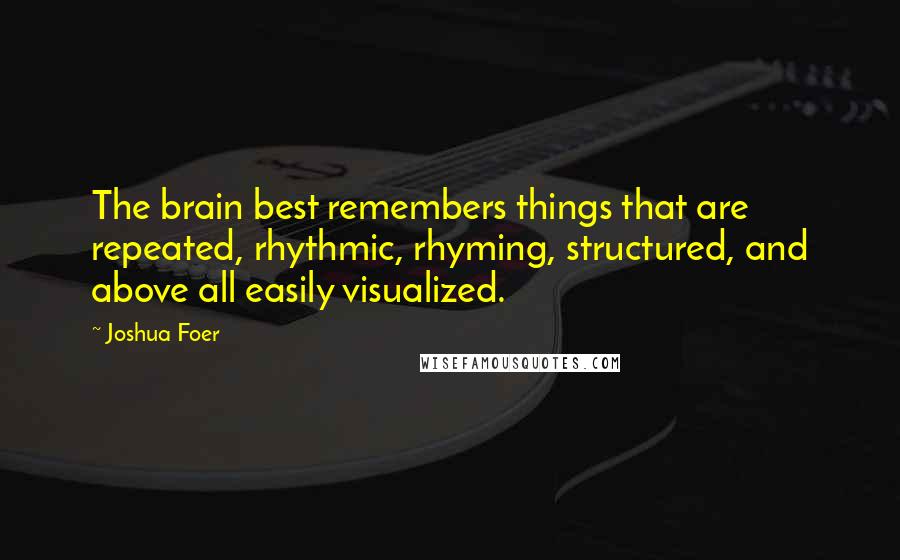 Joshua Foer Quotes: The brain best remembers things that are repeated, rhythmic, rhyming, structured, and above all easily visualized.