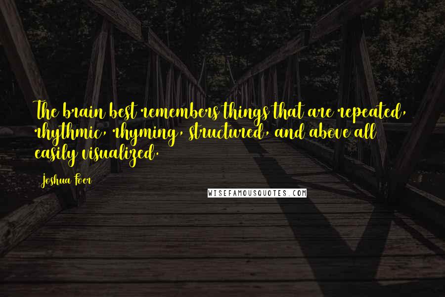 Joshua Foer Quotes: The brain best remembers things that are repeated, rhythmic, rhyming, structured, and above all easily visualized.