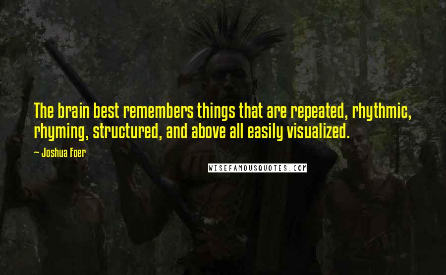 Joshua Foer Quotes: The brain best remembers things that are repeated, rhythmic, rhyming, structured, and above all easily visualized.