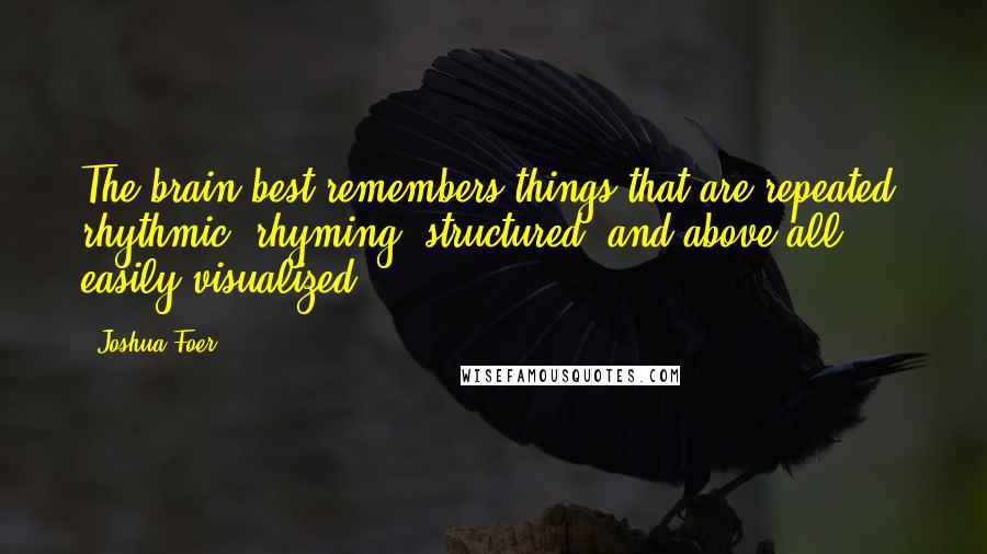 Joshua Foer Quotes: The brain best remembers things that are repeated, rhythmic, rhyming, structured, and above all easily visualized.